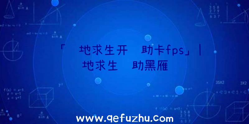 「绝地求生开辅助卡fps」|绝地求生辅助黑雁